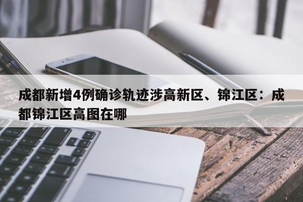 成都新增4例确诊轨迹涉高新区、锦江区：成都锦江区高图在哪