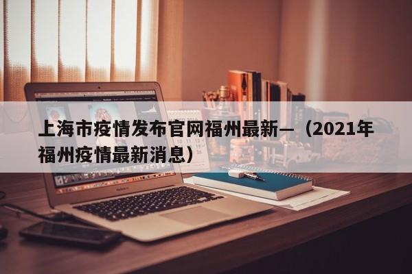 上海市疫情发布官网福州最新—（2021年福州疫情最新消息）