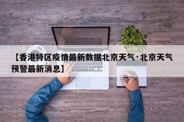 【香港特区疫情最新数据北京天气·北京天气预警最新消息】