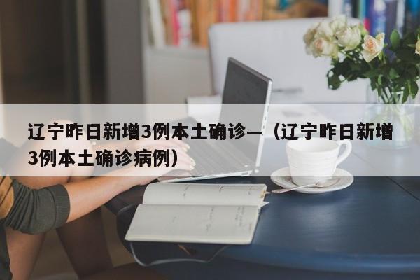 辽宁昨日新增3例本土确诊—（辽宁昨日新增3例本土确诊病例）