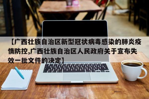 【广西壮族自治区新型冠状病毒感染的肺炎疫情防控,广西壮族自治区人民政府关于宣布失效一批文件的决定】