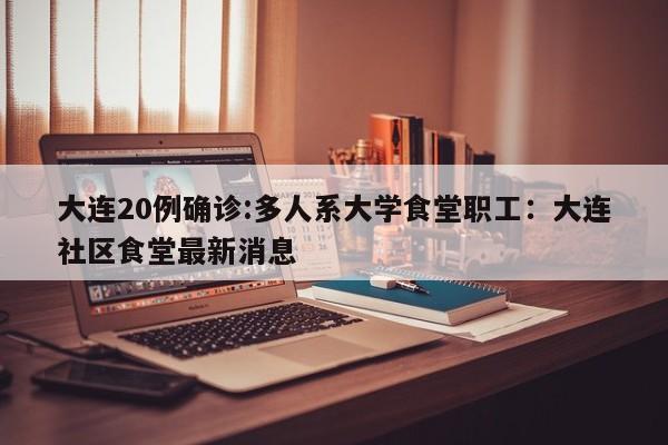 大连20例确诊:多人系大学食堂职工：大连社区食堂最新消息