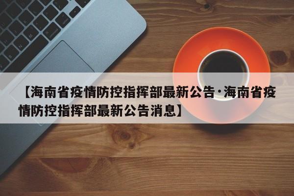 【海南省疫情防控指挥部最新公告·海南省疫情防控指挥部最新公告消息】