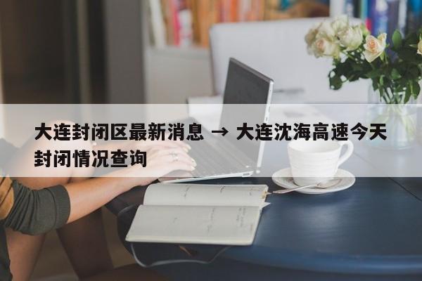 大连封闭区最新消息 → 大连沈海高速今天封闭情况查询