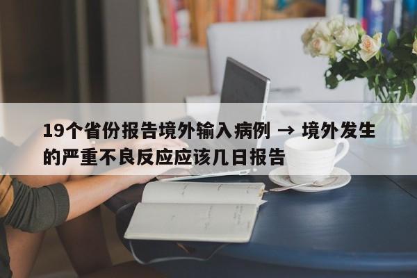 19个省份报告境外输入病例 → 境外发生的严重不良反应应该几日报告
