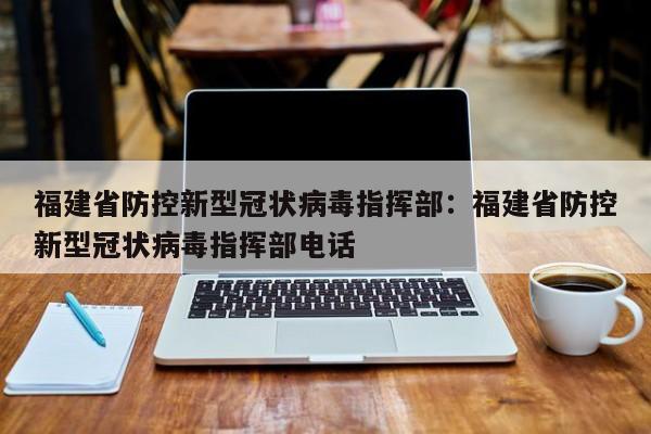 福建省防控新型冠状病毒指挥部：福建省防控新型冠状病毒指挥部电话
