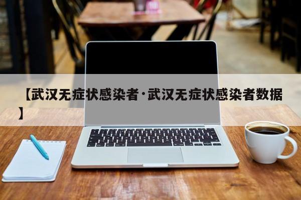 【武汉无症状感染者·武汉无症状感染者数据】