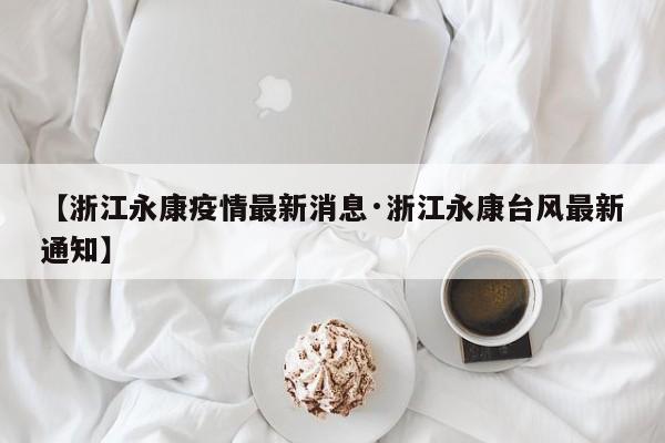 【浙江永康疫情最新消息·浙江永康台风最新通知】
