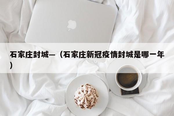 石家庄封城—（石家庄新冠疫情封城是哪一年）