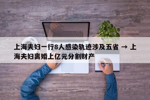 上海夫妇一行8人感染轨迹涉及五省 → 上海夫妇离婚上亿元分割财产