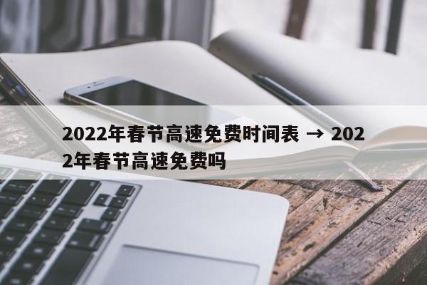 2022年春节高速免费时间表 → 2022年春节高速免费吗