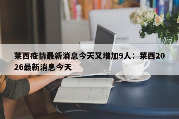 莱西疫情最新消息今天又增加9人：莱西2026最新消息今天