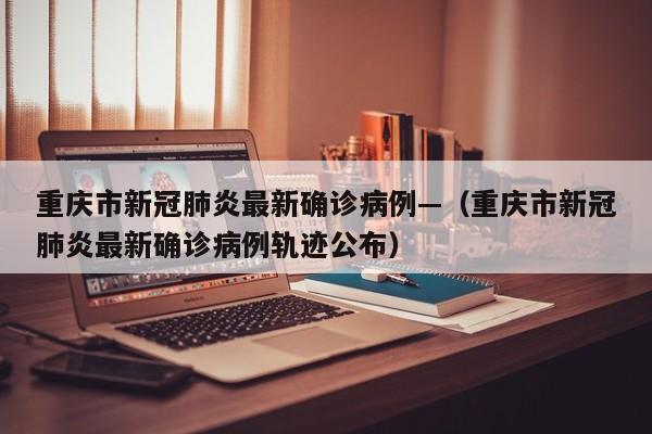 重庆市新冠肺炎最新确诊病例—（重庆市新冠肺炎最新确诊病例轨迹公布）