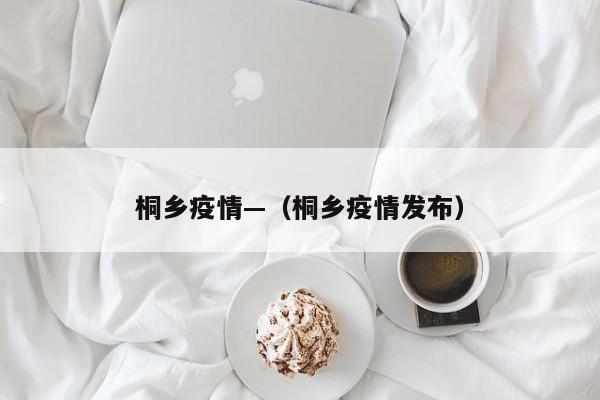桐乡疫情—（桐乡疫情发布）