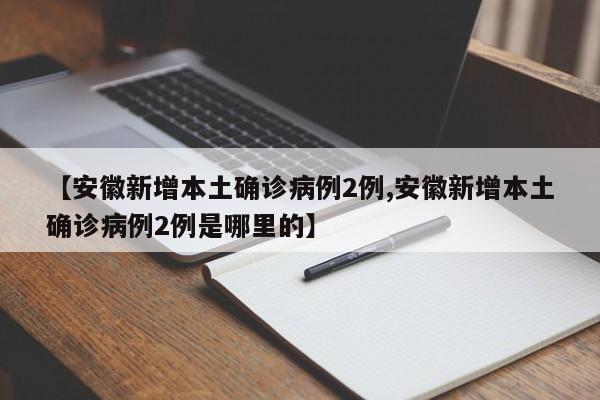 【安徽新增本土确诊病例2例,安徽新增本土确诊病例2例是哪里的】
