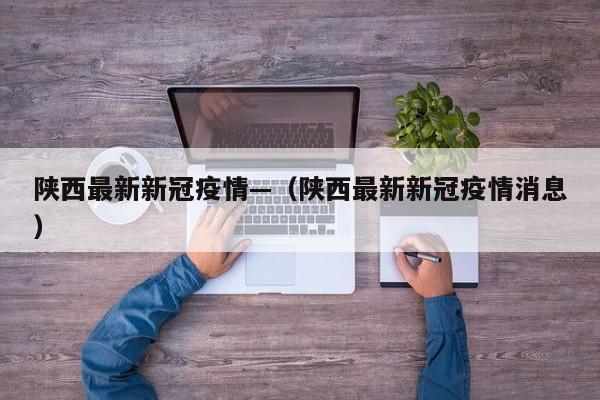 陕西最新新冠疫情—（陕西最新新冠疫情消息）