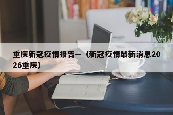 重庆新冠疫情报告—（新冠疫情最新消息2026重庆）