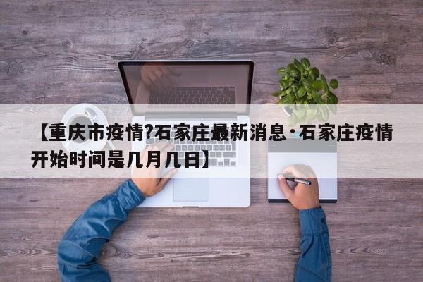 【重庆市疫情?石家庄最新消息·石家庄疫情开始时间是几月几日】