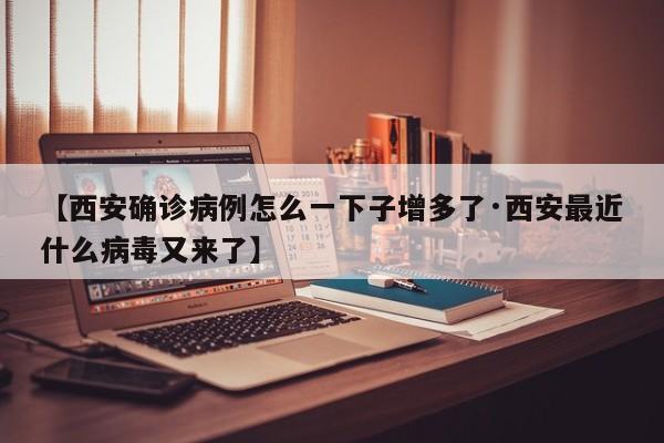 【西安确诊病例怎么一下子增多了·西安最近什么病毒又来了】