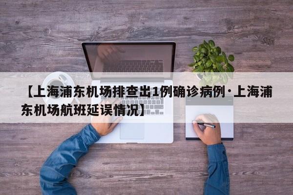 【上海浦东机场排查出1例确诊病例·上海浦东机场航班延误情况】