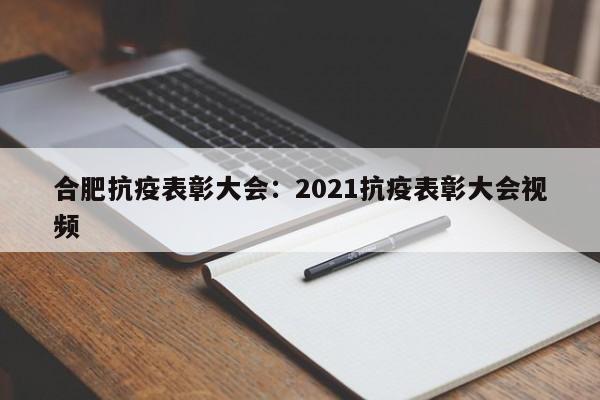 合肥抗疫表彰大会：2021抗疫表彰大会视频