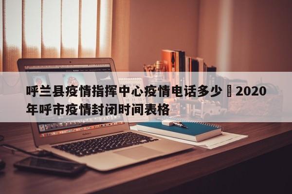 呼兰县疫情指挥中心疫情电话多少›2020年呼市疫情封闭时间表格