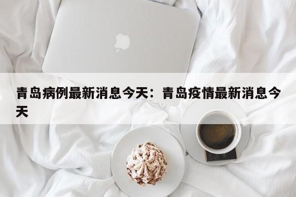 青岛病例最新消息今天：青岛疫情最新消息今天