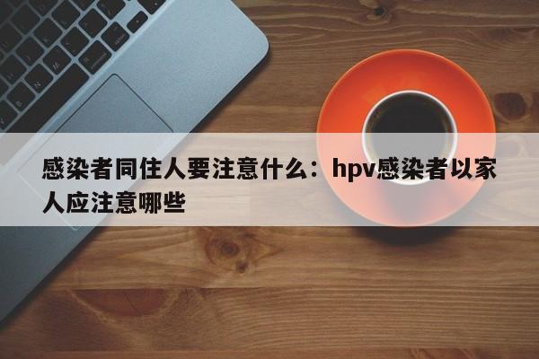 感染者同住人要注意什么：hpv感染者以家人应注意哪些