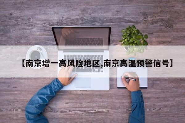 【南京增一高风险地区,南京高温预警信号】
