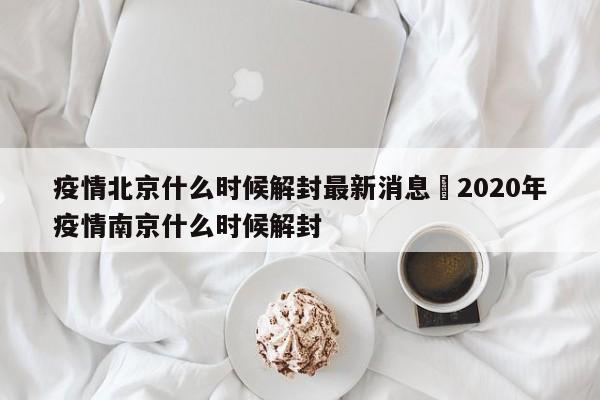 疫情北京什么时候解封最新消息›2020年疫情南京什么时候解封