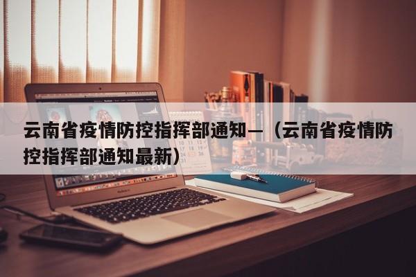 云南省疫情防控指挥部通知—（云南省疫情防控指挥部通知最新）