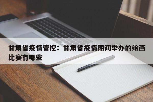 甘肃省疫情管控：甘肃省疫情期间举办的绘画比赛有哪些