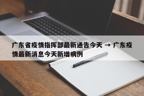 广东省疫情指挥部最新通告今天 → 广东疫情最新消息今天新增病例