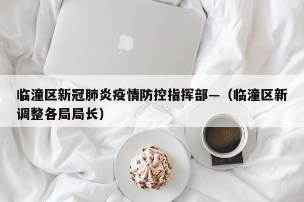 临潼区新冠肺炎疫情防控指挥部—（临潼区新调整各局局长）