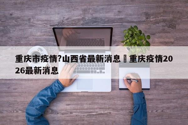 重庆市疫情?山西省最新消息›重庆疫情2026最新消息