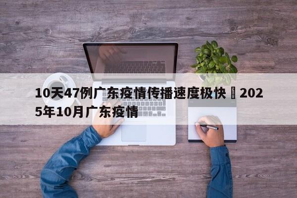 10天47例广东疫情传播速度极快›2025年10月广东疫情