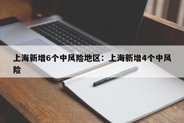 上海新增6个中风险地区：上海新增4个中风险