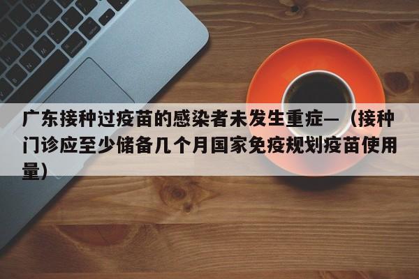 广东接种过疫苗的感染者未发生重症—（接种门诊应至少储备几个月国家免疫规划疫苗使用量）