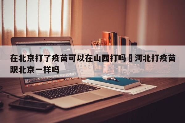 在北京打了疫苗可以在山西打吗›河北打疫苗跟北京一样吗