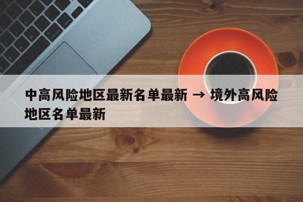中高风险地区最新名单最新 → 境外高风险地区名单最新