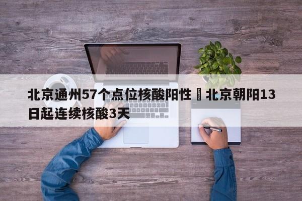 北京通州57个点位核酸阳性›北京朝阳13日起连续核酸3天