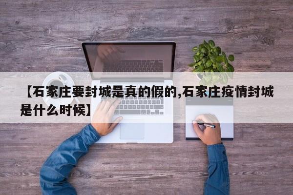 【石家庄要封城是真的假的,石家庄疫情封城是什么时候】