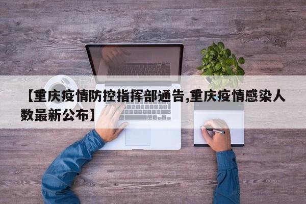 【重庆疫情防控指挥部通告,重庆疫情感染人数最新公布】