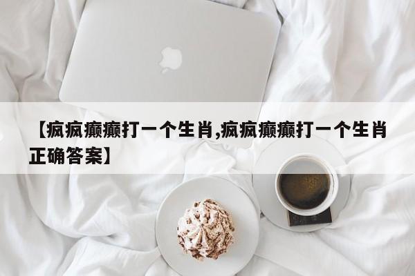 【疯疯癫癫打一个生肖,疯疯癫癫打一个生肖正确答案】