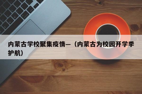内蒙古学校聚集疫情—（内蒙古为校园开学季护航）