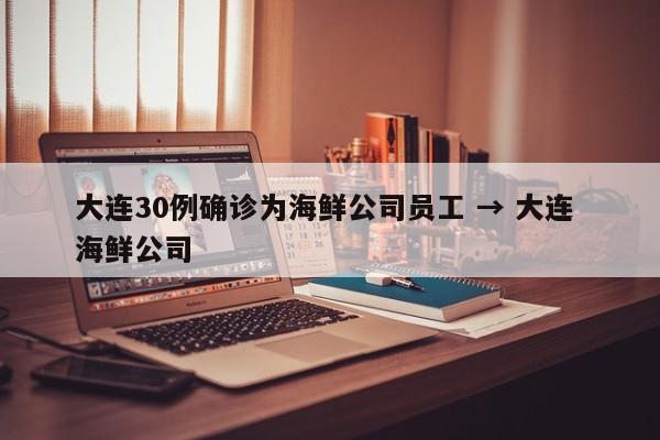 大连30例确诊为海鲜公司员工 → 大连 海鲜公司