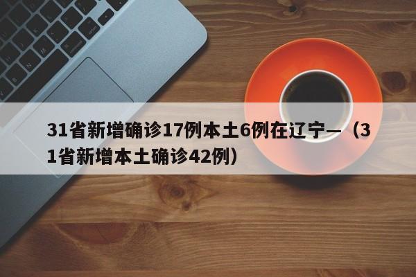 31省新增确诊17例本土6例在辽宁—（31省新增本土确诊42例）