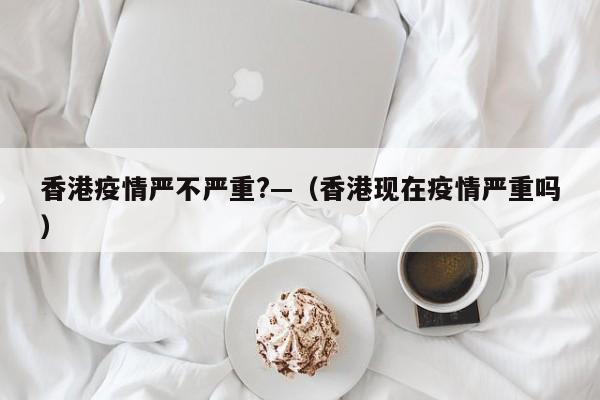 香港疫情严不严重?—（香港现在疫情严重吗）