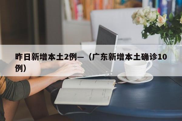昨日新增本土2例—（广东新增本土确诊10例）