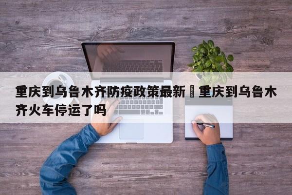 重庆到乌鲁木齐防疫政策最新›重庆到乌鲁木齐火车停运了吗